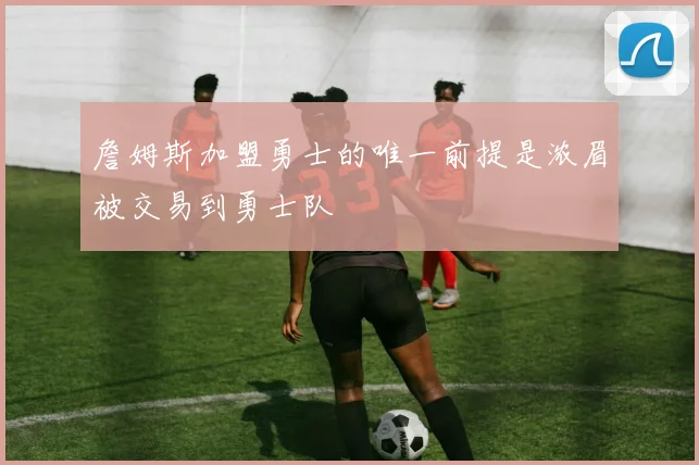 詹姆斯加盟勇士的唯一前提是浓眉被交易到勇士队