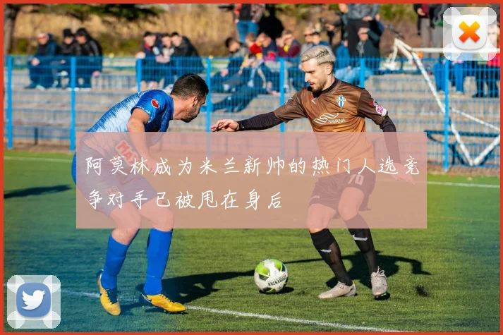 阿莫林成为米兰新帅的热门人选竞争对手已被甩在身后