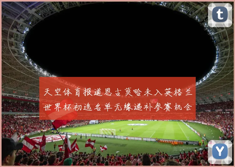 天空体育报道恩古莫哈未入英格兰世界杯初选名单无缘递补参赛机会