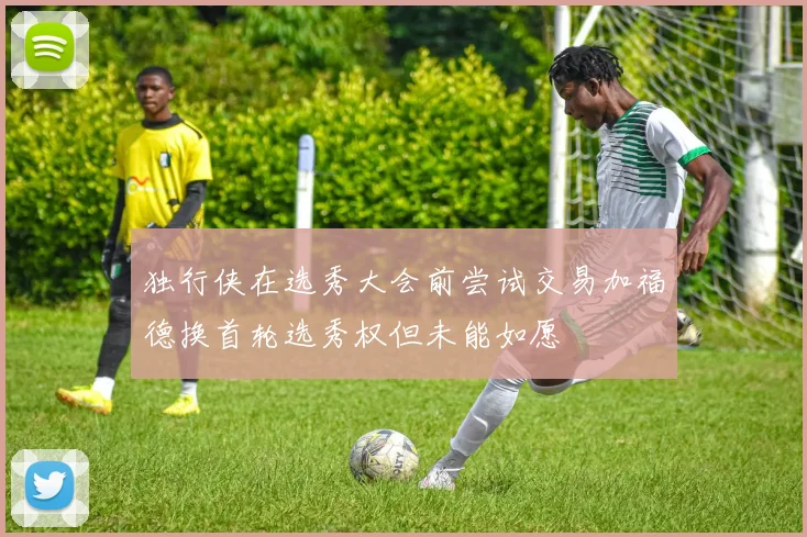 独行侠在选秀大会前尝试交易加福德换首轮选秀权但未能如愿