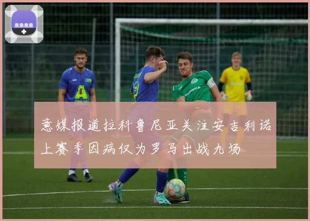 意媒报道拉科鲁尼亚关注安吉利诺上赛季因病仅为罗马出战九场