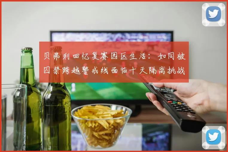 贝弗利回忆复赛园区生活：如同被囚禁跨越警戒线面临十天隔离挑战