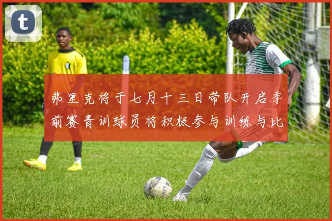 弗里克将于七月十三日带队开启季前赛青训球员将积极参与训练与比赛