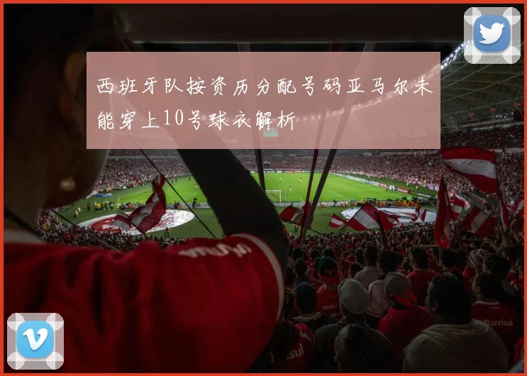 西班牙队按资历分配号码亚马尔未能穿上10号球衣解析
