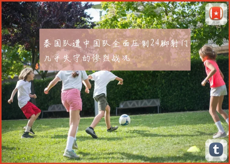泰国队遭中国队全面压制24脚射门几乎失守的惨烈战况