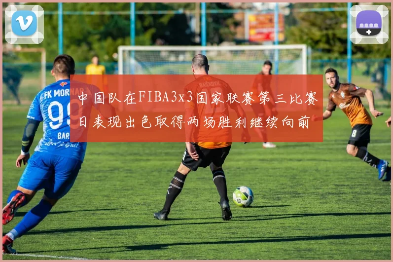 中国队在FIBA3x3国家联赛第三比赛日表现出色取得两场胜利继续向前迈进