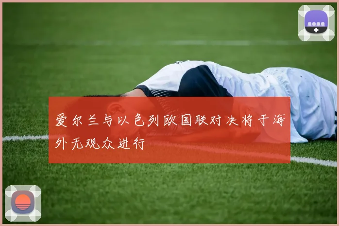 爱尔兰与以色列欧国联对决将于海外无观众进行