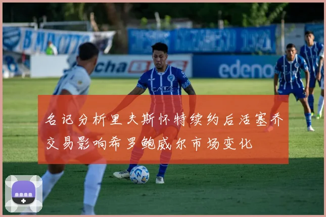 名记分析里夫斯怀特续约后活塞乔交易影响希罗鲍威尔市场变化