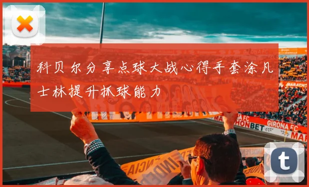 科贝尔分享点球大战心得手套涂凡士林提升抓球能力