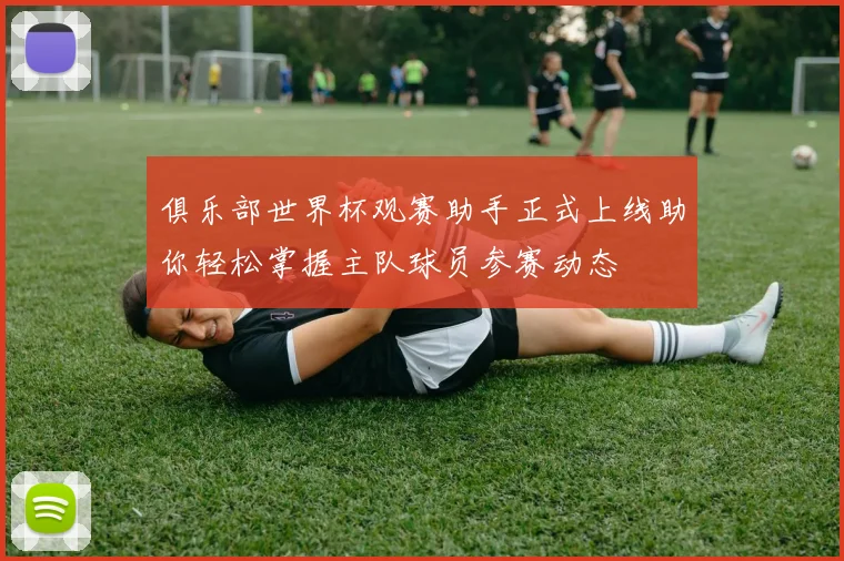 俱乐部世界杯观赛助手正式上线助你轻松掌握主队球员参赛动态
