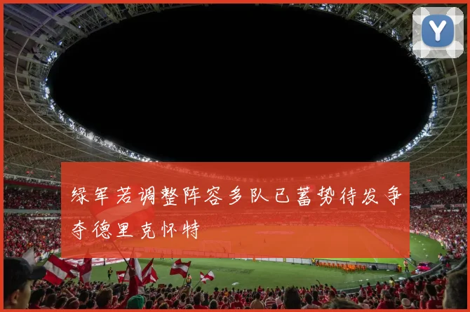 绿军若调整阵容多队已蓄势待发争夺德里克怀特