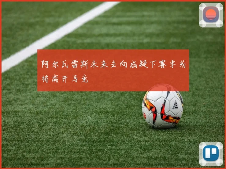 阿尔瓦雷斯未来去向成疑下赛季或将离开马竞