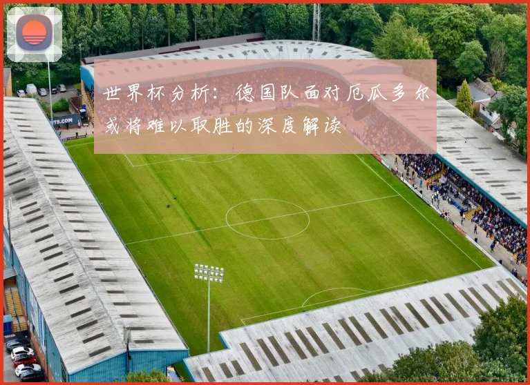 世界杯分析：德国队面对厄瓜多尔或将难以取胜的深度解读